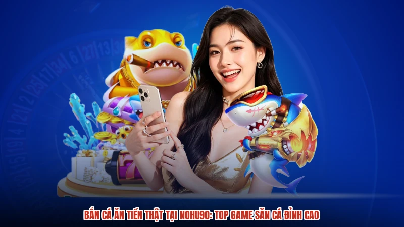 Bắn cá ăn tiền thật tại NOHU90: Top game săn cá đỉnh cao