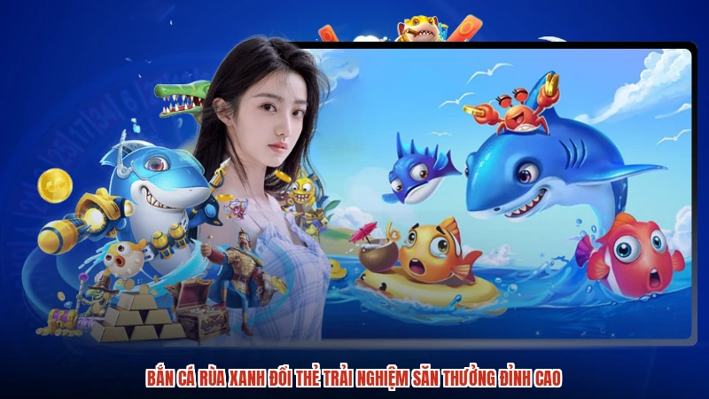 Bắn cá Rùa Xanh đổi thẻ trải nghiệm săn thưởng đỉnh cao