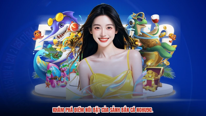 Trải nghiệm các tính năng nổi bật tại bắn cá NOHU90