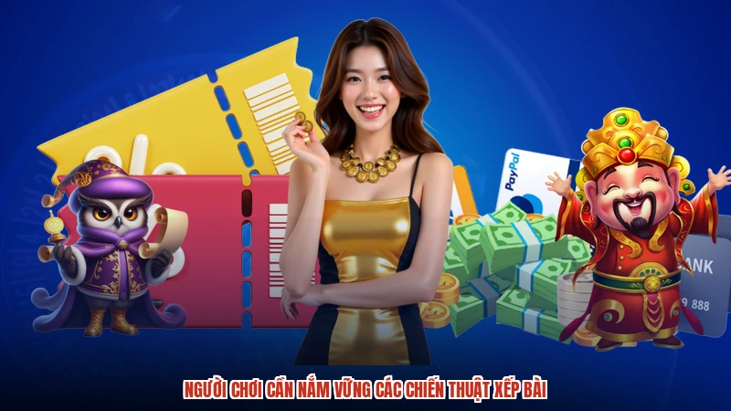Người chơi cần nắm vững các chiến thuật xếp bài