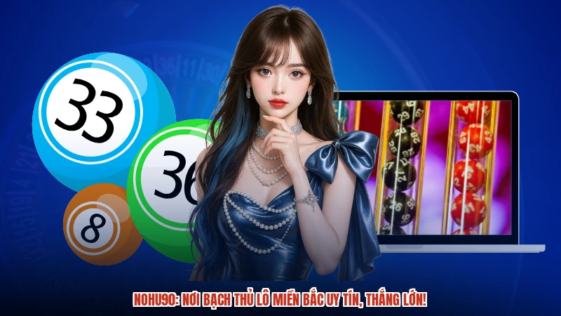 NOHU90: Nơi Bạch thủ lô miền Bắc uy tín, thắng lớn!
