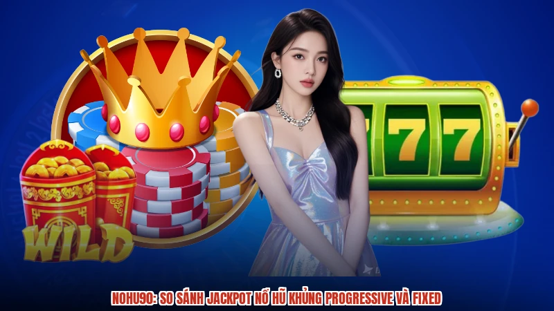 NOHU90: So sánh Jackpot nổ hũ khủng Progressive và Fixed